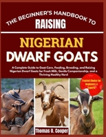 THE BEGINNER’S HANDBOOK TO RAISING NIGERIAN DWARF GOATS: A Complete Guide to Goat Care, Feeding, Breeding, and Raising Nigerian Dwarf Goats for Fresh ... Companionship, and a Thriving Healthy Herd B0FRNJ2LD2 Book Cover