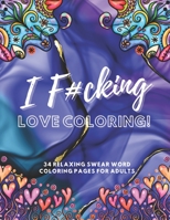 I F#cking Love Coloring!: 34 Relaxing Swear Word Coloring Pages For Adults B093RWXB86 Book Cover