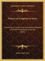 Notices of Sculpture in Ivory, Consisting of a Lecture on the History, Methods, and Chief Productions of the Art, Delivered at the First Annual ... the Arundel Society, on the 29th June, 1855 1378289927 Book Cover