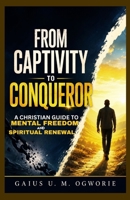 FROM CAPTIVITY TO CONQUEROR: A CHRISTIAN GUIDE TO MENTAL FREEDOM AND SPIRITUAL RENEWAL B0F5P4N8JM Book Cover
