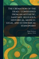 The Cremation of the Dead / Considered From an Aesthetic, Sanitary, Religious, Historical, Medico-legal, and Economical Standpoint 102339393X Book Cover