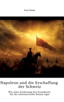 Napoleon und die Erschaffung der Schweiz: Wie seine Eroberung den Grundstein für die schweizerische Nation legte (German Edition) 3384330595 Book Cover