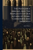 The pestilence abroad, and the perplexity of our affairs at home, consider'd and improved: in a sermon preach'd in Exon, March 1. 1720. ... By John Withers. 1179908961 Book Cover