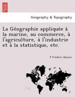 La Ge'ographie Applique'e a` la Marine, Au Commerce, a` l'Agriculture, a` l'Industrie et a` la Statistique, Etc 124900375X Book Cover