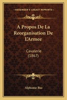 A Propos de La Reorganisation de L'Armee: Cavalerie (1867) 1160772606 Book Cover