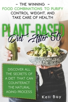 Plant-Based Diet After 50: The Winning Food Combinations To Purify Control Weight, And Take Care Of Health. Discover All The Secrets Of A Diet That Can Counteract The Natural Aging Process. B092HSFSH5 Book Cover