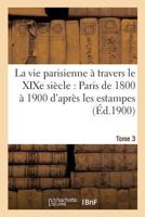 La Vie Parisienne a Travers Le Xixe Sia]cle: Paris de 1800 a 1900 D'Apra]s Les Estampes Tome 3: Et Les Ma(c)Moires Du Temps. 2014483469 Book Cover