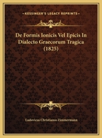 De Formis Ionicis Vel Epicis In Dialecto Graecorum Tragica (1825) 1160388997 Book Cover