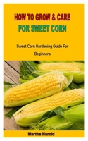 How to Grow & Care for Sweet Corn: Sweet Corn Gardening Guide For Beginners B0BFV29145 Book Cover