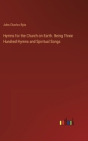 Hymns for the Church on Earth. Being Three Hundred Hymns and Spiritual Songs 338531934X Book Cover