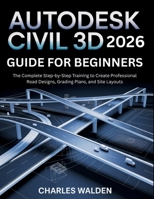 Autodesk Civil 3D 2026 Guide for Beginners: The Complete Step-by-Step Training to Create Professional Road Designs, Grading Plans, and Site Layouts B0GF2499KJ Book Cover