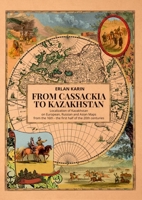 From Cassackia to Kazakhstan: Localization of Kazakhstan on European, Russian and Asian Maps from the 16th to the First Half of the 20th Centuries 1849956073 Book Cover