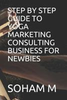 STEP BY STEP GUIDE TO YOGA MARKETING CONSULTING BUSINESS FOR NEWBIES 1719876452 Book Cover