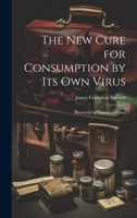The New Cure for Consumption by Its Own Virus: Illustrated by Numerous Cases 1019415681 Book Cover