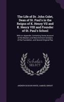 The Life of Dr. John Colet, Dean of St. Paul's in the Reigns of K. Henry VII and K. Henry VIII and Founder of St. Paul's School: With an Appendix, Containing Some Account of the Masters and More Emine 1355876214 Book Cover