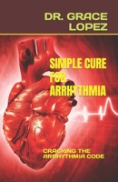 Simple Cure for Arrhythmia: Cracking the Arrhythmia Code B0BTRCL7F5 Book Cover