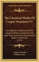 The Chemical Works Of Caspar Neumann V1: Abridged And Methodized, With Large Additions, Containing The Later Discoveries And Improvements Made In Chemistry 1165810921 Book Cover