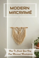 Modern Macrame: How To Create Your Very Own Macramé Masterpieces: The Basics Of Macramé B09CHL4PVJ Book Cover