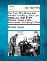 The Trial of the Honourable Admiral John Byng, at A Court Martial, as Taken by Mr. Charles Fearne, Judge-Advocate of his Majesty's Fleet 1275107052 Book Cover