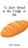 To Store Bread in the Fridge or Out 9908017888 Book Cover