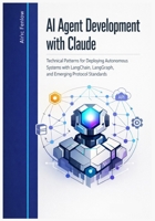 AI Agent Development with Claude: Technical Patterns for Deploying Autonomous Systems with LangChain, LangGraph, and Emerging Protocol Standards B0GQQ4XT4G Book Cover