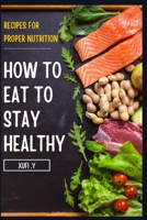 HOW TO EAT TO STAY HEALTHY: Easy And Healthy Recipes For Proper Nutrition B0BCDBH848 Book Cover