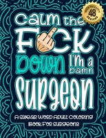 Calm The F*ck Down I'm a surgeon: Swear Word Coloring Book For Adults: Humorous job Cusses, Snarky Comments, Motivating Quotes & Relatable surgeon ... & Relaxation Mindful Book For Grown-ups B08R9F32K7 Book Cover