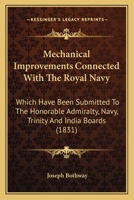 Mechanical Improvements Connected With The Royal Navy: Which Have Been Submitted To The Honorable Admiralty, Navy, Trinity And India Boards 1437033814 Book Cover