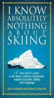 I Know Absolutely Nothing About Skiing: A New Skier's Guide to the Sport's History, Equipment, Apparel, Etiquette, Safety, and Language 1558534407 Book Cover