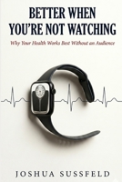 Better When You're Not Watching: Why Your Health Works Best Without an Audience B0GZFC59PQ Book Cover