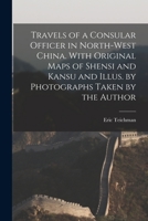 Travels of a Consular Officer in North-west China. With Original Maps of Shensi and Kansu and Illus. by Photographs Taken by the Author 1016282788 Book Cover