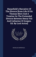 Harpsfield's Narrative Of The Divorce [from Life Of Sir Thomas More And A Treatise On The Pretended Divorce Between Henry Viii And Catharine Of Aragon. Ed. By Lord Acton] 1021265810 Book Cover