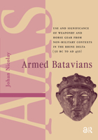 Armed Batavians: Use and Significance of Weaponry and Horse Gear from Non-Military Contexts in the Rhine Delta (50 BC to Ad 450) 9053562532 Book Cover
