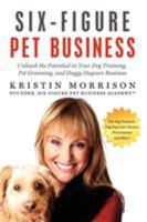 Six-Figure Pet Business: Unleash the Potential in Your Dog Training, Pet Grooming, Dog Day Care and Any Pet Business 0615566316 Book Cover