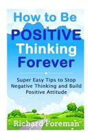 How to Be Positive Thinking Forever: Super Easy Tips to Stop Negative Thinking and Build Positive Attitude (Positive Affirmations, Positive Psychology, Positive Discipline) 1530538068 Book Cover