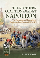 The Northern Coalition against Napoleon: The Campaigns of Bernadotte, Britain and the Swedes 1810-1815 (From Reason to Revolution) 1804517097 Book Cover