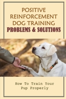 Positive Reinforcement Dog Training Problems & Solutions: How To Train Your Pup Properly: How To Discipline A Puppy Without Punishment B09BTGG24H Book Cover