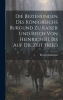 Die Beziehungen des Königreichs Burgund zu Kaiser und Reich von Heinrich III, Bis auf die Zeit Fried 1356540236 Book Cover