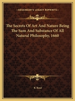 The Secrets Of Art And Nature Being The Sum And Substance Of All Natural Philosophy, 1660 1417985674 Book Cover