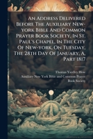 An Address Delivered Before The Auxiliary New-york Bible And Common Prayer Book Society, In St. Paul's Chapel, In The City Of New-york, On Tuesday, The 28th Day Of January, A, Part 1817 1179080718 Book Cover