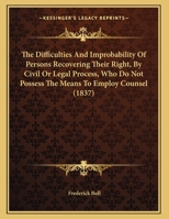 The Difficulties and Improbability of Persons Recovering Their Right, by Civil or Legal Process, Who Do Not Possess the Means to Employ Counsel 1169458033 Book Cover