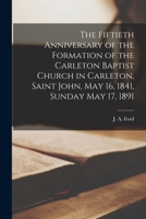 The Fiftieth Anniversary of the Formation of the Carleton Baptist Church in Carleton, Saint John, May 16, 1841, Sunday May 17, 1891 1014048702 Book Cover