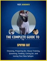 THE COMPLETE GUIDE TO SPHYNX CAT: CHOOSING, PREPARING FOR, HOUSE TRAINING, GROOMING, FEEDING, CARING FOR AND LOVING YOUR NEW SPHYNX B0GZZLHRVT Book Cover