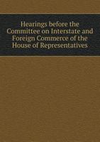 Hearings Before the Committee on Interstate and Foreign Commerce of the House of Representatives 5518573472 Book Cover