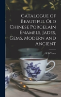 Catalogue of Beautiful Old Chinese Porcelain Enamels, Jades, Gems, Modern and Ancient Oil Paintings... 1016773595 Book Cover