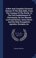 A New And Complete Universal History Of The Holy Bible, From The Creation Of The World, To The Full Establishment Of Christianity, By Our Blessed Lord And Saviour Jesus Christ, And His Holy Evangelist 1340552558 Book Cover