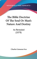 The Bible Doctrine Of The Soul Or Man's Nature And Destiny: As Revealed 1167002342 Book Cover