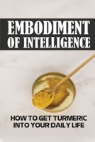 Embodiment Of Intelligence: How To Get Turmeric Into Your Daily Life: Turmeric Guide B09GJHSP8Q Book Cover
