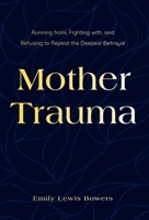 Mother Trauma: Running From, Fighting with, and Refusing to Repeat the Deepest Betrayal 1544528450 Book Cover