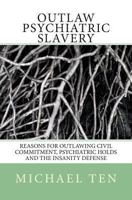 Outlaw Psychiatric Slavery (First Edition): Reasons for Outlawing Civil Commitment, Psychiatric Holds and the Insanity Defense 1494301431 Book Cover